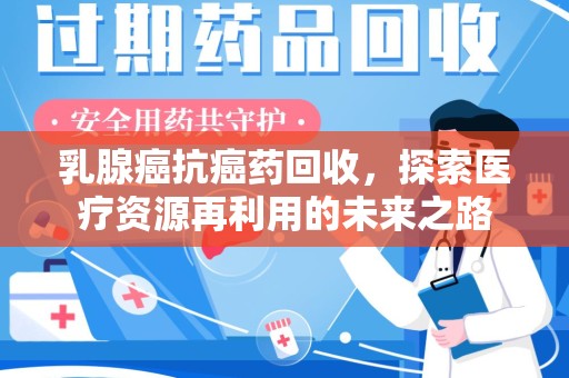 哈尔滨乳腺癌抗癌药回收，探索医疗资源再利用的未来之路