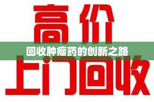 哈尔滨回收肿瘤药的创新之路