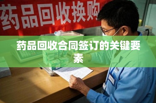 哈尔滨药品回收合同签订的关键要素