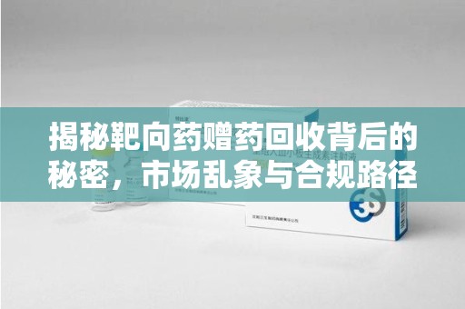 哈尔滨揭秘靶向药赠药回收背后的秘密，市场乱象与合规路径